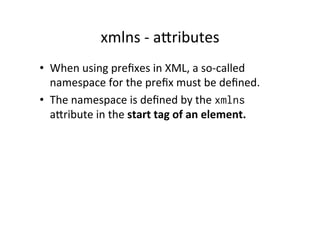 xmlns	
  -­‐	
  alributes	
  
•  When	
  using	
  preﬁxes	
  in	
  XML,	
  a	
  so-­‐called	
  
namespace	
  for	
  the	
  preﬁx	
  must	
  be	
  deﬁned.	
  
•  The	
  namespace	
  is	
  deﬁned	
  by	
  the	
  xmlns
alribute	
  in	
  the	
  start	
  tag	
  of	
  an	
  element.	
  
 