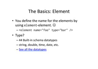 The	
  Basics:	
  Element	
  
•  You	
  deﬁne	
  the	
  name	
  for	
  the	
  elements	
  by	
  
using	
  element-­‐element.	
  J	
  
– <element name="foo" type="bar" />
•  Type?	
  
– 44	
  Built-­‐in	
  schema	
  datatypes	
  
– string,	
  double,	
  ;me,	
  date,	
  etc.	
  
– See	
  all	
  the	
  datatypes	
  
 