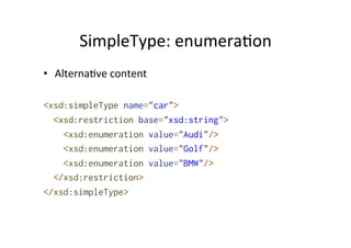 SimpleType:	
  enumera;on	
  
•  Alterna;ve	
  content	
  
<xsd:simpleType name="car">
<xsd:restriction base="xsd:string">
<xsd:enumeration value="Audi"/>
<xsd:enumeration value="Golf"/>
<xsd:enumeration value="BMW"/>
</xsd:restriction>
</xsd:simpleType>
 