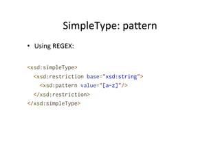SimpleType:	
  palern	
  
•  Using	
  REGEX:	
  
	
  
<xsd:simpleType>
<xsd:restriction base="xsd:string">
<xsd:pattern value="[a-z]"/>
</xsd:restriction>
</xsd:simpleType>	
  
 