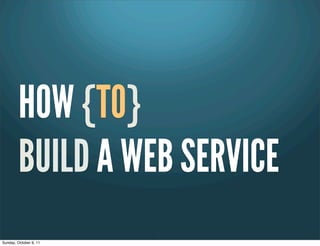 HOW {TO}
         BUILD A WEB SERVICE
                        1
Sunday, October 9, 11
 