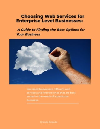 You need to evaluate different web
services and nd the ones that are best
suited to the needs of a particular
business.
OrlandoDelgado
Choosing Web Services for
Enterprise Level Businesses:
A Guide to Finding the Best Options for
Your Business
 