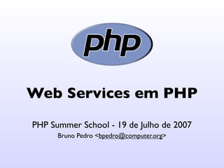 Web Services em PHP
PHP Summer School - 19 de Julho de 2007
      Bruno Pedro <bpedro@computer.org>