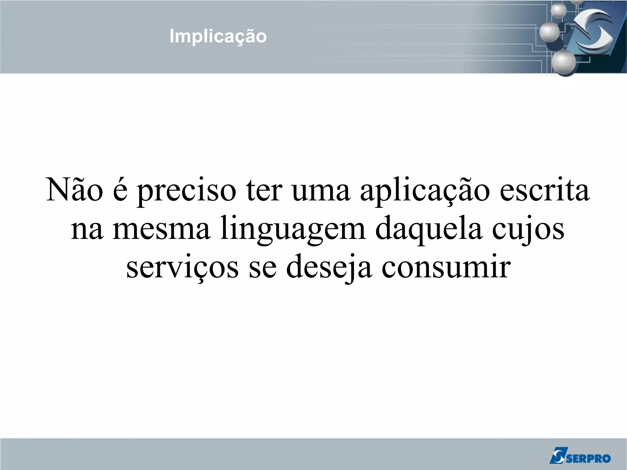 Implicação




Não é preciso ter uma aplicação escrita
 na mesma linguagem daquela cujos
     serviços se deseja consumir
 