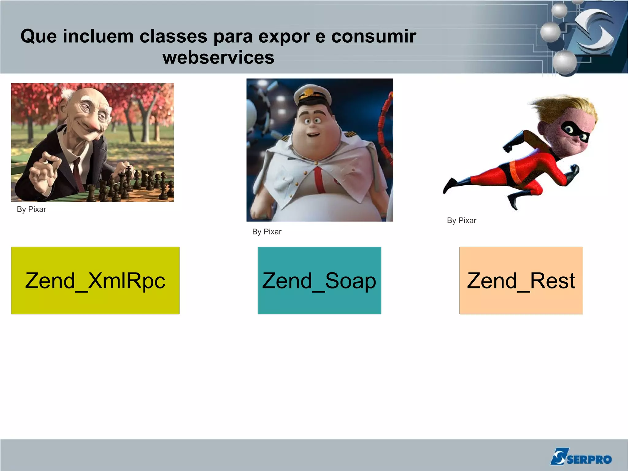 Que incluem classes para expor e consumir
               webservices




By Pixar
                                            By Pixar
                        By Pixar




  Zend_XmlRpc             Zend_Soap              Zend_Rest
 