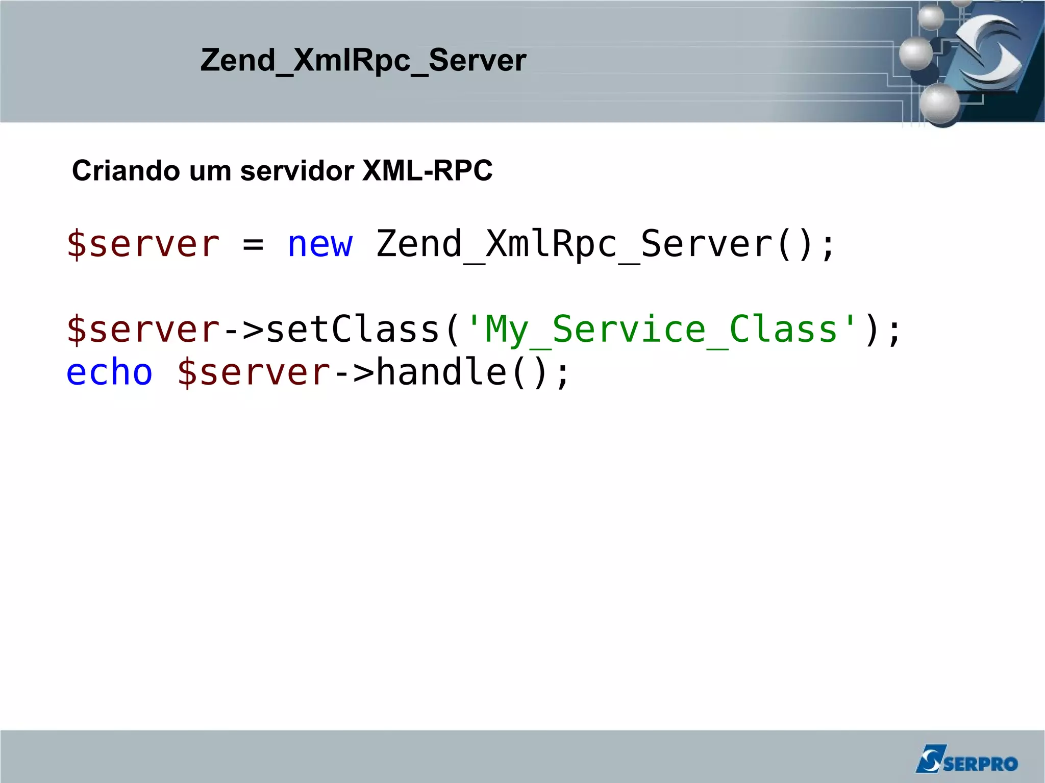 Zend_XmlRpc_Server


Criando um servidor XML-RPC

$server = new Zend_XmlRpc_Server();

$server->setClass('My_Service_Class');
echo $server->handle();
 