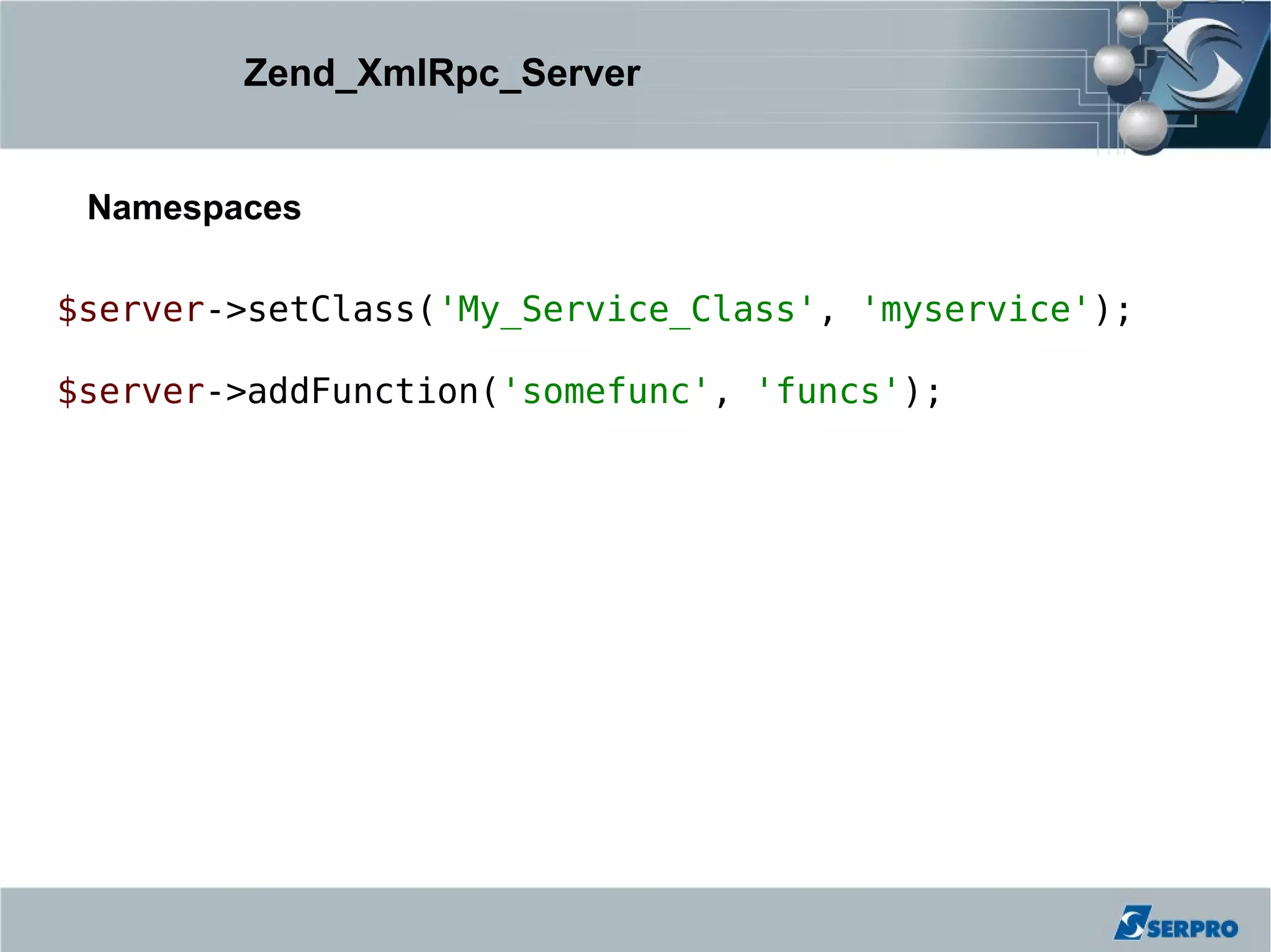 Zend_XmlRpc_Server


 Namespaces

$server->setClass('My_Service_Class', 'myservice');

$server->addFunction('somefunc', 'funcs');
 