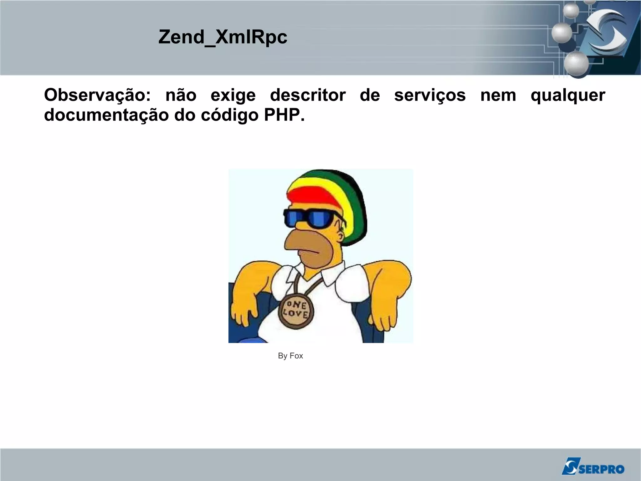 Zend_XmlRpc

Observação: não exige descritor de serviços nem qualquer
documentação do código PHP.




                       By Fox
 