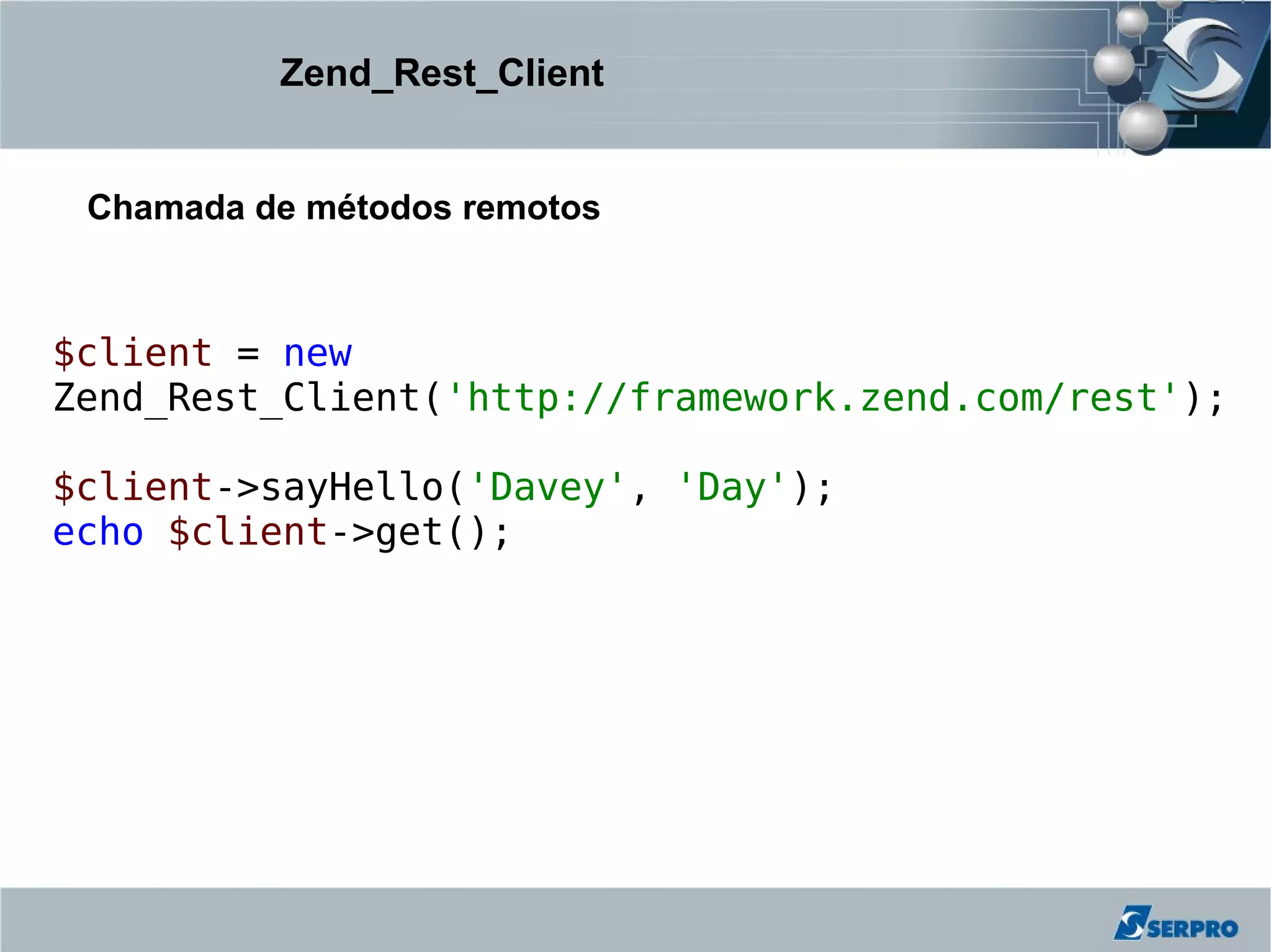 Zend_Rest_Client


 Chamada de métodos remotos



$client = new
Zend_Rest_Client('http://framework.zend.com/rest');

$client->sayHello('Davey', 'Day');
echo $client->get();
 