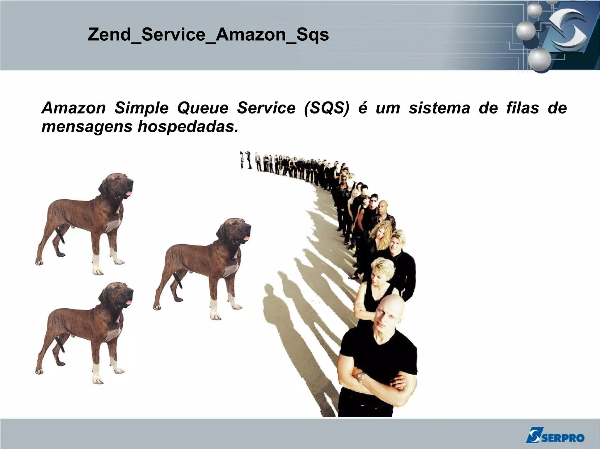 Zend_Service_Amazon_Sqs



Amazon Simple Queue Service (SQS) é um sistema de filas de
mensagens hospedadas.
 