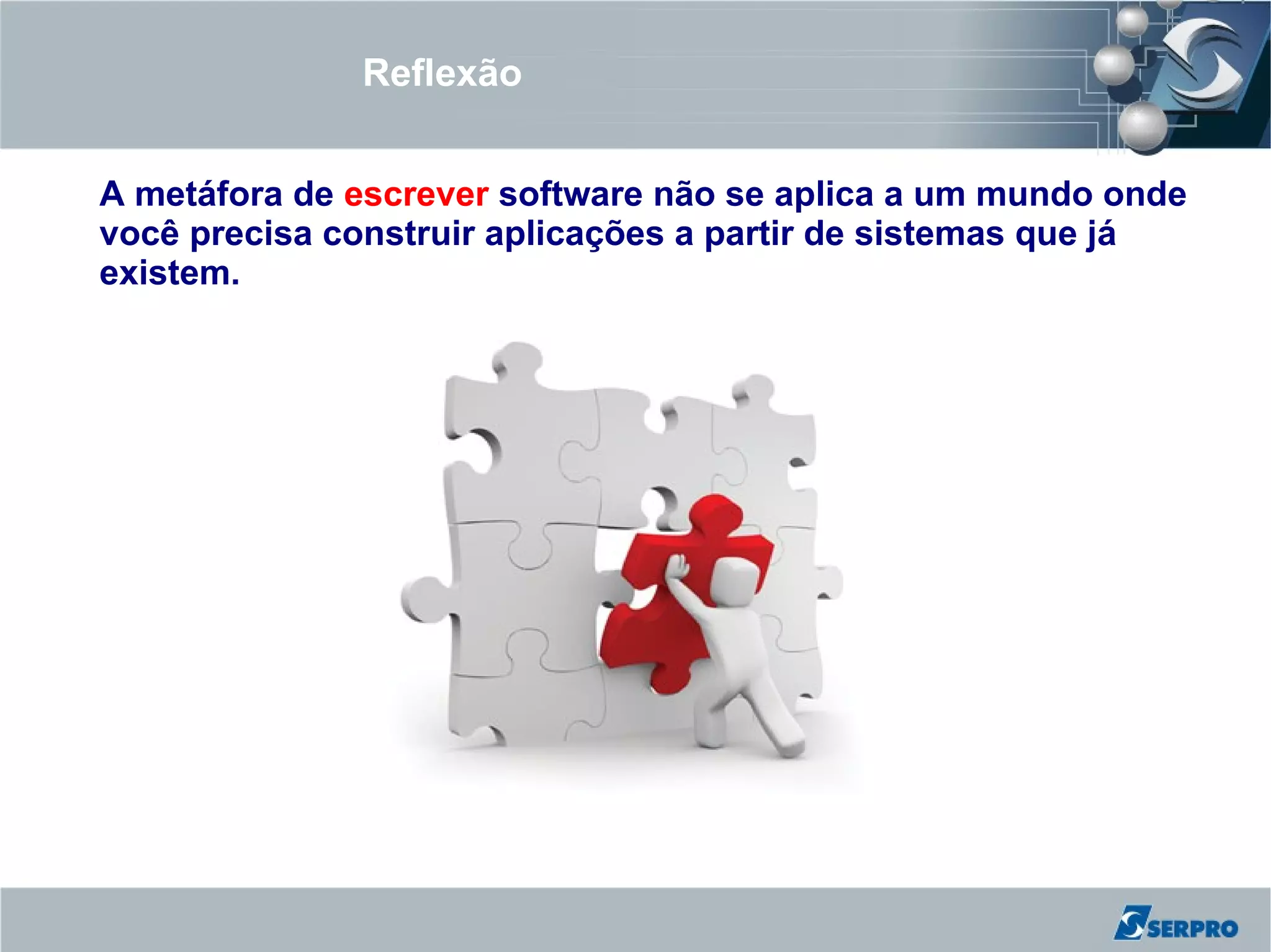 Reflexão


A metáfora de escrever software não se aplica a um mundo onde
você precisa construir aplicações a partir de sistemas que já
existem.
 