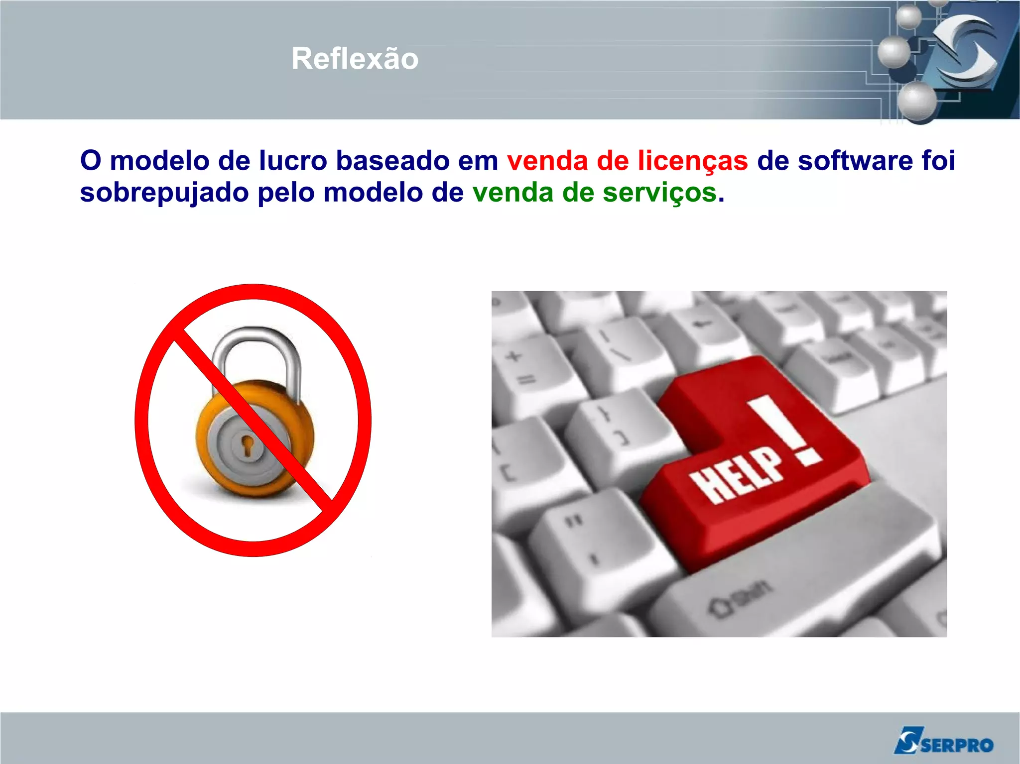 Reflexão


O modelo de lucro baseado em venda de licenças de software foi
sobrepujado pelo modelo de venda de serviços.
 