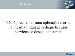 Implicação




Não é preciso ter uma aplicação escrita
 na mesma linguagem daquela cujos
     serviços se deseja consumir
 
