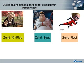 Que incluem classes para expor e consumir
               webservices




By Pixar
                                            By Pixar
                        By Pixar




  Zend_XmlRpc             Zend_Soap              Zend_Rest
 