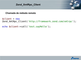 Zend_XmlRpc_Client


  Chamada de método remoto

$client = new
Zend_XmlRpc_Client('http://framework.zend.com/xmlrpc');

echo $client->call('test.sayHello');
 
