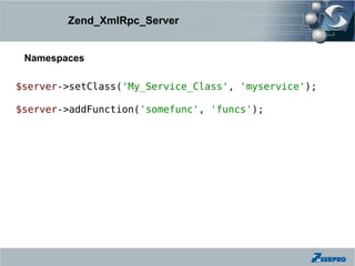 Zend_XmlRpc_Server


 Namespaces

$server->setClass('My_Service_Class', 'myservice');

$server->addFunction('somefunc', 'funcs');
 