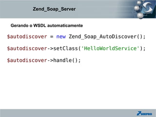 Zend_Soap_Server


 Gerando o WSDL automaticamente

$autodiscover = new Zend_Soap_AutoDiscover();

$autodiscover->setClass('HelloWorldService');

$autodiscover->handle();
 