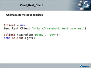 Zend_Rest_Client


 Chamada de métodos remotos



$client = new
Zend_Rest_Client('http://framework.zend.com/rest');

$client->sayHello('Davey', 'Day');
echo $client->get();
 