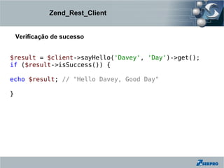 Zend_Rest_Client


    Verificação de sucesso


$result = $client->sayHello('Davey', 'Day')->get();
if ($result->isSuccess()) {

echo $result; // "Hello Davey, Good Day"

}
 