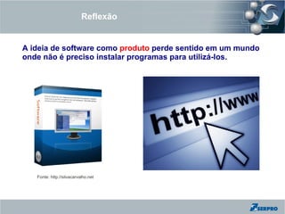 Reflexão


A ideia de software como produto perde sentido em um mundo
onde não é preciso instalar programas para utilizá-los.




   Fonte: http://silvacarvalho.net
 