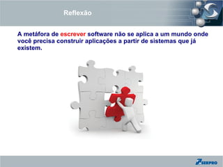 Reflexão


A metáfora de escrever software não se aplica a um mundo onde
você precisa construir aplicações a partir de sistemas que já
existem.
 