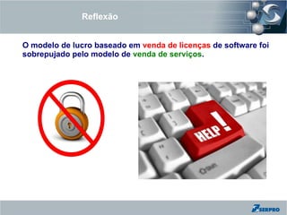 Reflexão


O modelo de lucro baseado em venda de licenças de software foi
sobrepujado pelo modelo de venda de serviços.
 