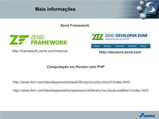 Mais informações


                             Zend Framework




http://framework.zend.com/manual                    http://devzone.zend.com



                    Computação em Nuvem com PHP



http://www.ibm.com/developerworks/web/library/os-php-cloud1/index.html

http://www.ibm.com/developerworks/opensource/library/os-cloud-realities1/index.html
 