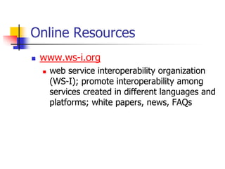 Online Resources
 www.ws-i.org
 web service interoperability organization
(WS-I); promote interoperability among
services created in different languages and
platforms; white papers, news, FAQs
 