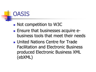 OASIS
 Not competition to W3C
 Ensure that businesses acquire e-
business tools that meet their needs
 United Nations Centre for Trade
Facilitation and Electronic Business
produced Electronic Business XML
(ebXML)
 