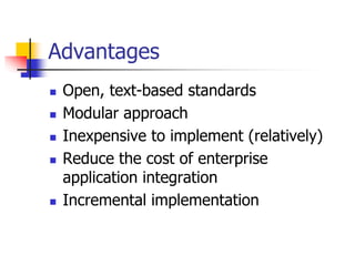 Advantages
 Open, text-based standards
 Modular approach
 Inexpensive to implement (relatively)
 Reduce the cost of enterprise
application integration
 Incremental implementation
 