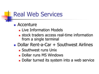 Real Web Services
 Accenture
 Live Information Models
 stock traders access real-time information
from a single terminal
 Dollar Rent-a-Car + Southwest Airlines
 Southwest runs Unix
 Dollar runs MS Windows
 Dollar turned its system into a web service
 