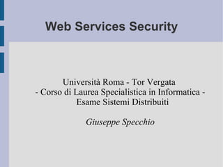 Web Services Security



       Università Roma - Tor Vergata
- Corso di Laurea Specialistica in Informatica -
            Esame Sistemi Distribuiti

              Giuseppe Specchio