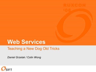 Teaching a New Dog Old Tricks Web Services Daniel Grzelak / Colin Wong RUXCON ‘06 