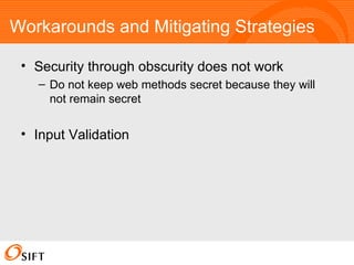 Workarounds and Mitigating Strategies Security through obscurity does not work Do not keep web methods secret because they will not remain secret Input Validation 