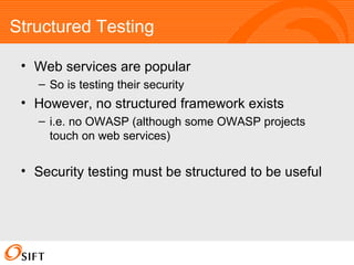 Structured Testing Web services are popular So is testing their security However, no structured framework exists i.e. no OWASP (although some OWASP projects touch on web services) Security testing must be structured to be useful 