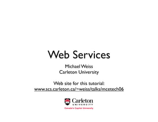 Web Services
Michael Weiss
Carleton University
Web site for this tutorial:
www.scs.carleton.ca/~weiss/talks/mcetech06
 