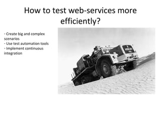 How to test web-services more
                     efficiently?
- Create big and complex
scenarios
- Use test automation tools
- Implement continuous
integration
 