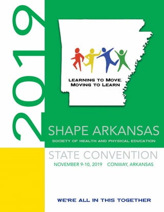 learning to Move.
Moving to Learn
SOCIETY OF HEALTH AND PHYSICAL EDUCATION
2019
NOVEMBER 9-10, 2019 CONWAY, ARKANSAS
SHAPE ARKANSAS
STATE CONVENTION
WE’RE ALL IN THIS TOGETHER
 
