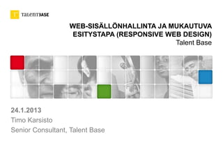 WEB-SISÄLLÖNHALLINTA JA MUKAUTUVA 
ESITYSTAPA (RESPONSIVE WEB DESIGN) 
Talent Base 
24.1.2013 
Timo Karsisto 
Senior Consultant, Talent Base 
 