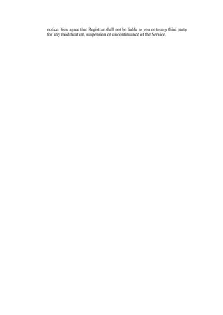 notice. You agree that Registrar shall not be liable to you or to any third party
for any modification, suspension or discontinuance of the Service.
 