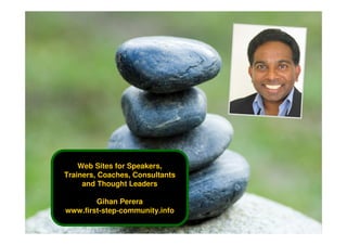 Web Sites for Speakers,
Trainers, Coaches, Consultants
     and Thought Leaders

        Gihan Perera
www.first-step-community.info
 