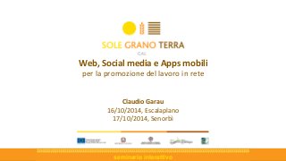 seminario interattivo 
Claudio Garau 
16/10/2014, Escalaplano 
17/10/2014, Senorbì 
Web, Social media e Appsmobili 
per la promozione del lavoro in rete  