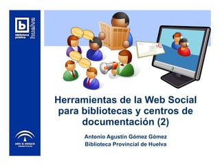 Herramientas de la Web Social para bibliotecas y centros de documentación (2) Antonio Agustín Gómez Gómez Biblioteca Provincial de Huelva 