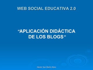 WEB SOCIAL EDUCATIVA 2.0




“APLICACIÓN DIDÁCTICA
    DE LOS BLOGS”




        Héctor San Martín Baro