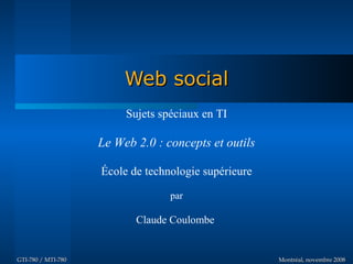Web social
                         Sujets spéciaux en TI

                    Le Web 2.0 : concepts et outils

                    École de technologie supérieure

                                  par

                           Claude Coulombe


GTI-780 / MTI-780                                     Montréal, novembre 2008
 