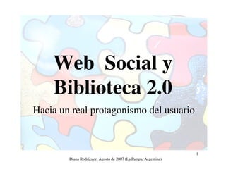 Web Social y
    Biblioteca 2.0
Hacia un real protagonismo del usuario



                                                                1
        Diana Rodríguez, Agosto de 2007 (La Pampa, Argentina)