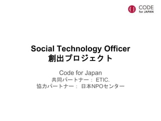 Social Technology Officer
創出プロジェクト
Code for Japan
共同パートナー： ETIC.
協力パートナー： 日本NPOセンター
 