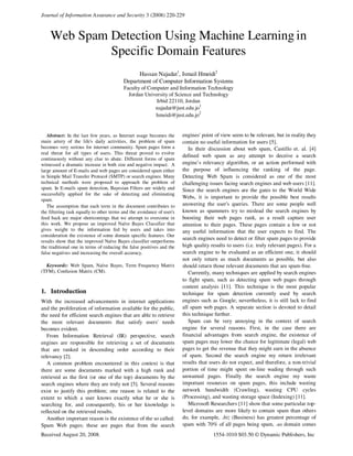Journal of Information Assurance and Security 3 (2008) 220-229



    Web Spam Detection Using Machine Learning in
             Specific Domain Features
                                                Hassan Najadat1, Ismail Hmeidi2
                                          Department of Computer Information Systems
                                          Faculty of Computer and Information Technology
                                            Jordan University of Science and Technology
                                                        Irbid 22110, Jordan
                                                        najadat@just.edu.jo1
                                                                           2
                                                        hmeidi@just.edu.jo


   Abstract: In the last few years, as Internet usage becomes the       engines' point of view seem to be relevant, but in reality they
main artery of the life's daily activities, the problem of spam         contain no useful information for users [5].
becomes very serious for internet community. Spam pages form a             In their discussion about web spam, Castillo et. al. [4]
real threat for all types of users. This threat proved to evolve
                                                                        defined web spam as any attempt to deceive a search
continuously without any clue to abate. Different forms of spam
witnessed a dramatic increase in both size and negative impact. A       engine’s relevancy algorithm, or an action performed with
large amount of E-mails and web pages are considered spam either        the purpose of influencing the ranking of the page.
in Simple Mail Transfer Protocol (SMTP) or search engines. Many         Detecting Web Spam is considered as one of the most
technical methods were proposed to approach the problem of              challenging issues facing search engines and web users [11].
spam. In E-mails spam detection, Bayesian Filters are widely and        Since the search engines are the gates to the World Wide
successfully applied for the sake of detecting and eliminating
spam.
                                                                        Webs, it is important to provide the possible best results
   The assumption that each term in the document contributes to         answering the user's queries. There are some people well
the filtering task equally to other terms and the avoidance of user's   known as spammers try to mislead the search engines by
feed back are major shortcomings that we attempt to overcome in         boosting their web pages rank, as a result capture user
this work. We propose an improved Naïve Bayes Classifier that           attention to their pages. These pages contain a few or not
gives weight to the information fed by users and takes into             any useful information that the user expects to find. The
consideration the existence of some domain specific features. Our
                                                                        search engines need to detect or filter spam pages to provide
results show that the improved Naïve Bayes classifier outperforms
the traditional one in terms of reducing the false positives and the    high quality results to users (i.e. truly relevant pages). For a
false negatives and increasing the overall accuracy.                    search engine to be evaluated as an efficient one, it should
                                                                        not only return as much documents as possible, but also
  Keywords: Web Spam, Naïve Bayes, Term Frequency Matrix                should return those relevant documents that are spam-free.
(TFM), Confusion Matrix (CM).                                              Currently, many techniques are applied by search engines
                                                                        to fight spam, such as detecting spam web pages through
                                                                        content analysis [11]. This technique is the most popular
1. Introduction                                                         technique for spam detection currently used by search
With the increased advancements in internet applications                engines such as Google; nevertheless, it is still lack to find
and the proliferation of information available for the public,          all spam web pages. A separate section is devoted to detail
the need for efficient search engines that are able to retrieve         this technique further.
the most relevant documents that satisfy users' needs                      Spam can be very annoying in the context of search
becomes evident.                                                        engine for several reasons. First, in the case there are
   From Information Retrieval (IR) perspective, search                  financial advantages from search engine, the existence of
engines are responsible for retrieving a set of documents               spam pages may lower the chance for legitimate (legal) web
that are ranked in descending order according to their                  pages to get the revenue that they might earn in the absence
relevancy [2].                                                          of spam. Second the search engine my return irrelevant
   A common problem encountered in this context is that                 results that users do not expect, and therefore, a non-trivial
there are some documents marked with a high rank and                    portion of time might spent on-line wading through such
retrieved as the first (or one of the top) documents by the             unwanted pages. Finally the search engine my waste
search engines where they are truly not [5]. Several reasons            important resources on spam pages, this include wasting
exist to justify this problem; one reason is related to the             network bandwidth (Crawling), wasting CPU cycles
extent to which a user knows exactly what he or she is                  (Processing), and wasting storage space (Indexing) [11].
searching for, and consequently, his or her knowledge is                   Microsoft Researchers [11] show that some particular top-
reflected on the retrieved results.                                     level domains are more likely to contain spam than others
   Another important reason is the existence of the so called:          do, for example, .biz (Business) has greatest percentage of
Spam Web pages; these are pages that from the search                    spam with 70% of all pages being spam, .us domain comes
Received August 20, 2008.                                                             1554-1010 $03.50 © Dynamic Publishers, Inc
 