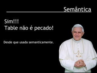 Semântica Sim!!! Table não é pecado! Desde que usada semanticamente. 
