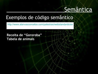 Semântica Exemplos de código semântico Receita  de “Gororoba” Tabela de animais http://www.alanvasconcelos.com/palestras/webstandards/exemplos.html#semantico   